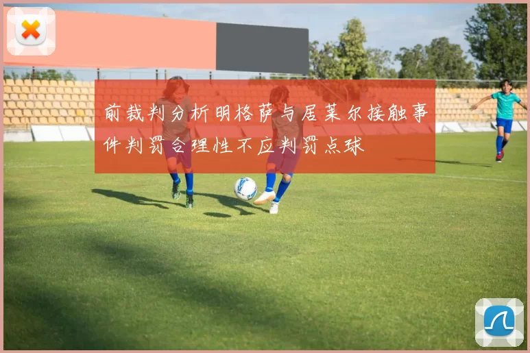 前裁判分析明格萨与居莱尔接触事件判罚合理性不应判罚点球