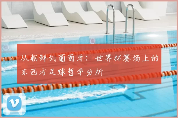 从朝鲜到葡萄牙:世界杯赛场上的东西方足球哲学分析