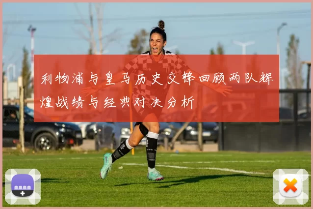 利物浦与皇马历史交锋回顾两队辉煌战绩与经典对决分析