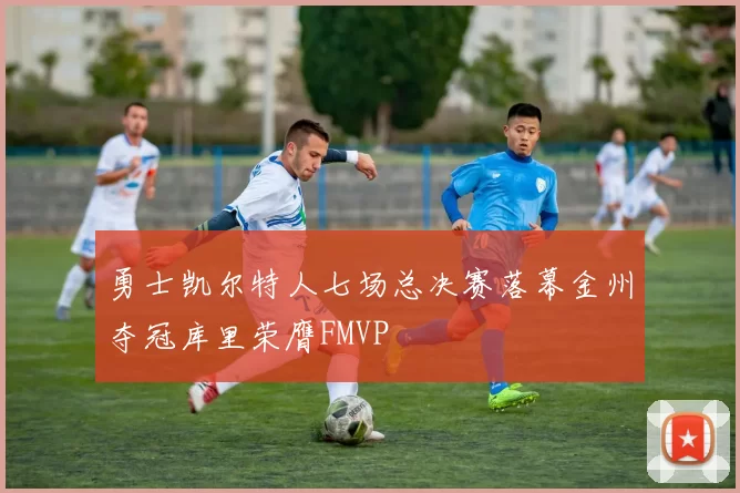 勇士凯尔特人七场总决赛落幕金州夺冠库里荣膺FMVP