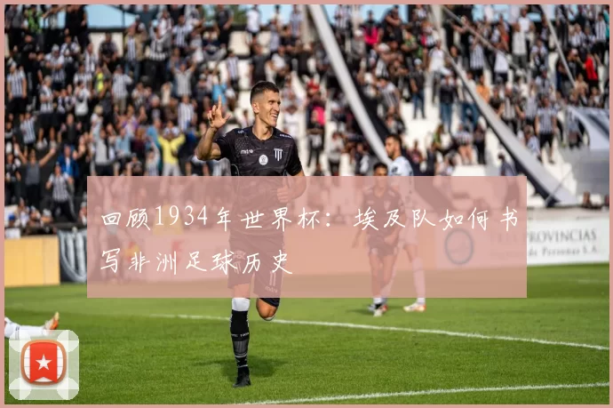 回顾1934年世界杯:埃及队如何书写非洲足球历史