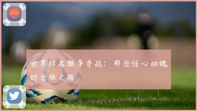 世界杯名额争夺战:那些惊心动魄的晋级之路