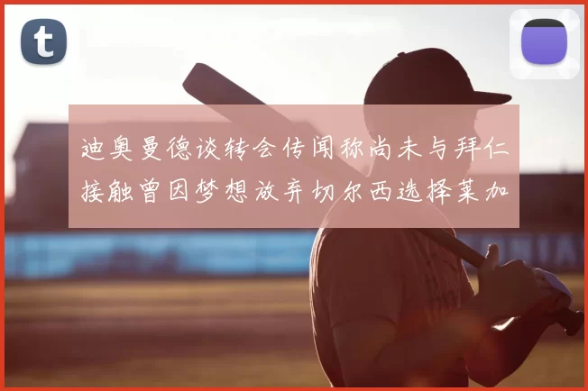 迪奥曼德谈转会传闻称尚未与拜仁接触曾因梦想放弃切尔西选择莱加内斯