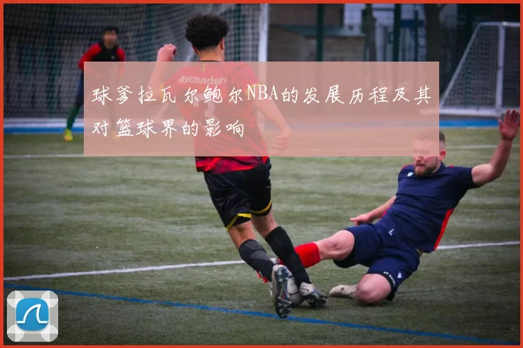 球爹拉瓦尔鲍尔NBA的发展历程及其对篮球界的影响