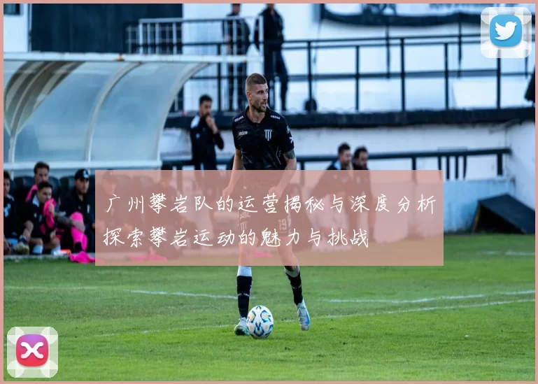 广州攀岩队的运营揭秘与深度分析探索攀岩运动的魅力与挑战