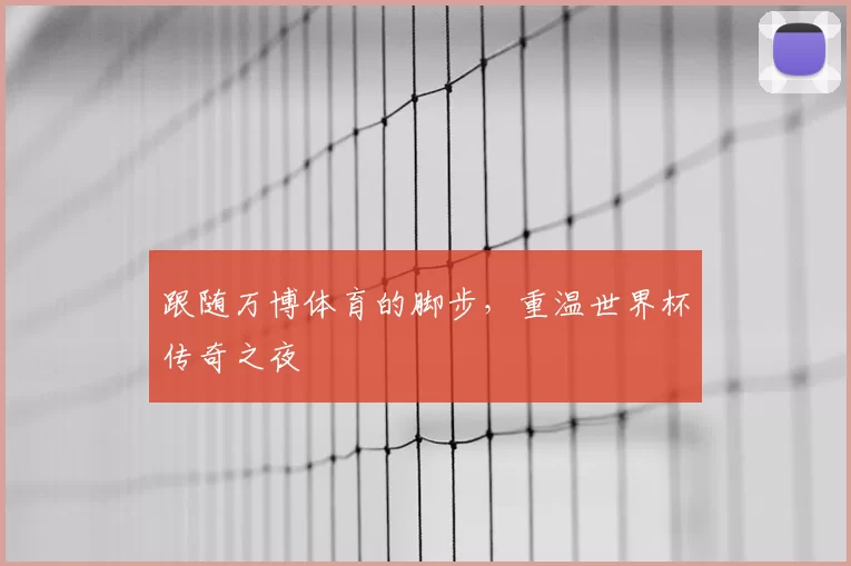 跟随万博体育的脚步,重温世界杯传奇之夜