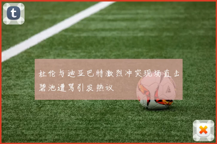 杜伦与迪亚巴特激烈冲突现场直击碧池遭骂引发热议