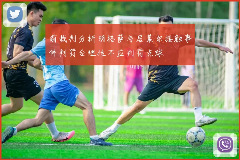 前裁判分析明格萨与居莱尔接触事件判罚合理性不应判罚点球