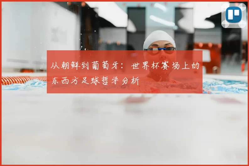 从朝鲜到葡萄牙:世界杯赛场上的东西方足球哲学分析