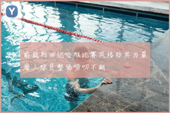 前裁判回忆哈维比赛风格称其为最磨人球员整场唠叨不断