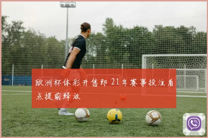 欧洲杯体彩开售即 21年赛事投注看点提前释放
