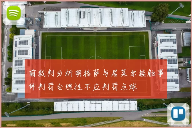 前裁判分析明格萨与居莱尔接触事件判罚合理性不应判罚点球