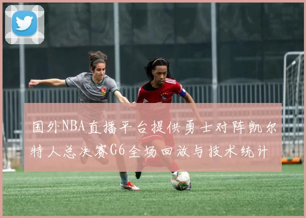 国外NBA直播平台提供勇士对阵凯尔特人总决赛G6全场回放与技术统计