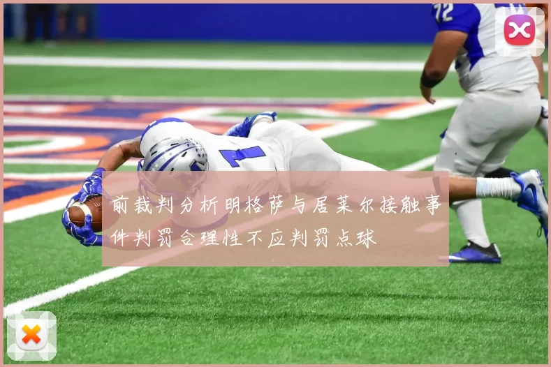前裁判分析明格萨与居莱尔接触事件判罚合理性不应判罚点球