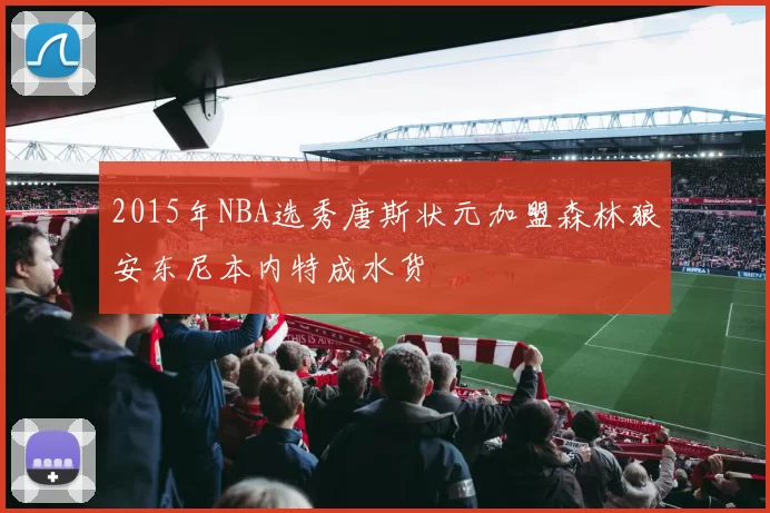 2015年NBA选秀唐斯状元加盟森林狼安东尼本内特成水货