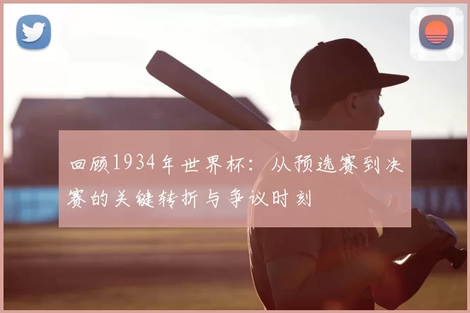 回顾1934年世界杯:从预选赛到决赛的关键转折与争议时刻