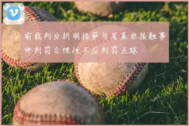 前裁判分析明格萨与居莱尔接触事件判罚合理性不应判罚点球