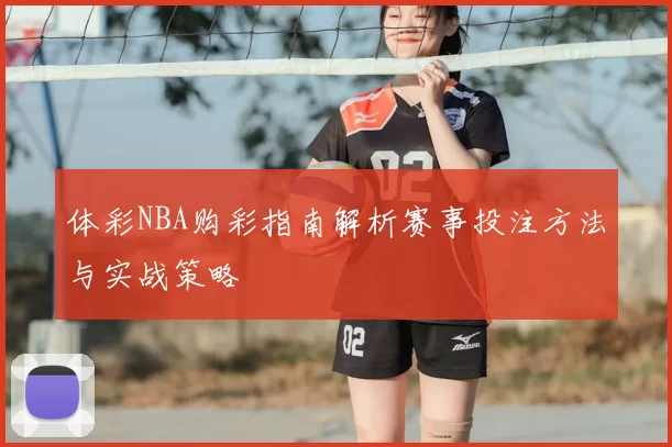 体彩NBA购彩指南解析赛事投注方法与实战策略