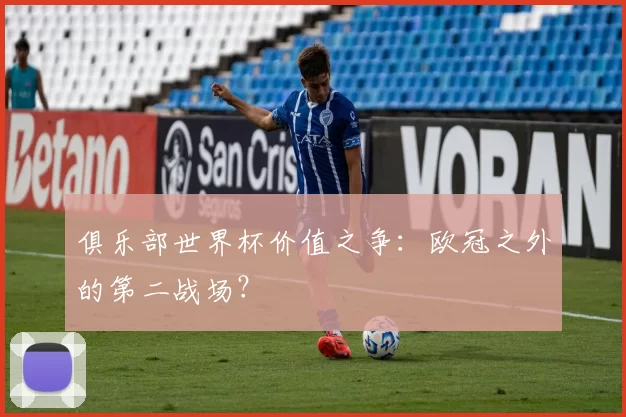 俱乐部世界杯价值之争:欧冠之外的第二战场?
