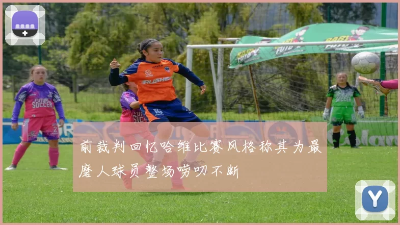 前裁判回忆哈维比赛风格称其为最磨人球员整场唠叨不断