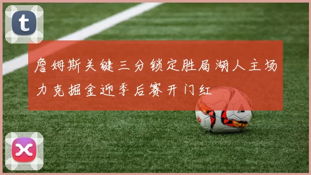 詹姆斯关键三分锁定胜局湖人主场力克掘金迎季后赛开门红