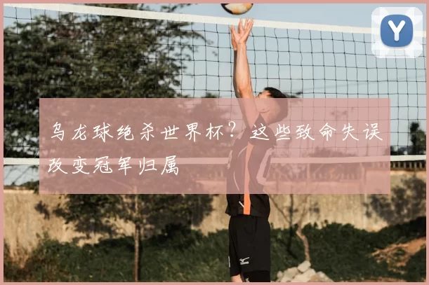 乌龙球绝杀世界杯?这些致命失误改变冠军归属