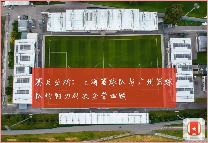 赛后分析：上海篮球队与广州篮球队的耐力对决全景回顾