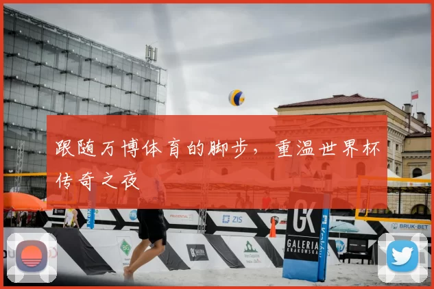 跟随万博体育的脚步，重温世界杯传奇之夜