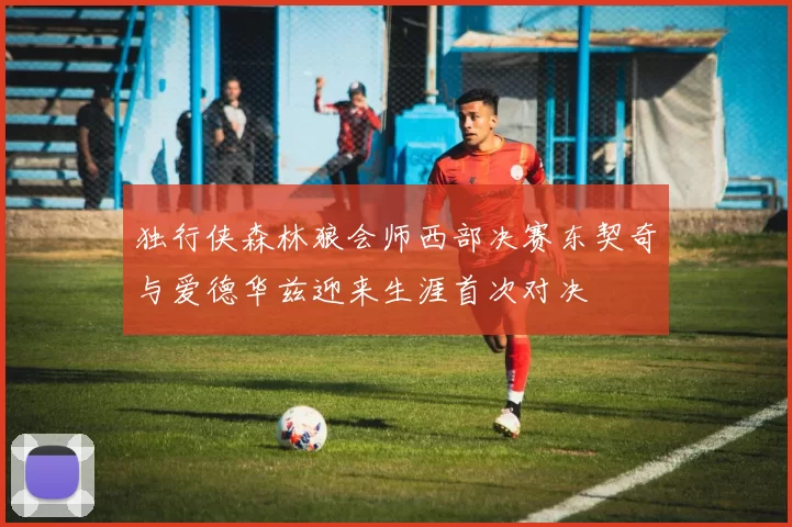 独行侠森林狼会师西部决赛东契奇与爱德华兹迎来生涯首次对决