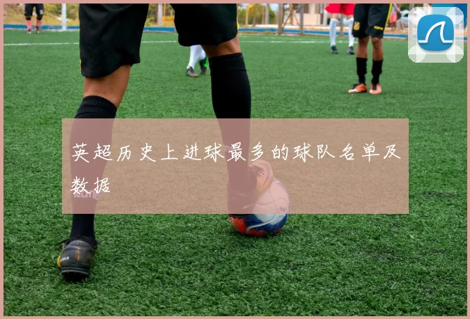 英超历史上进球最多的球队名单及数据