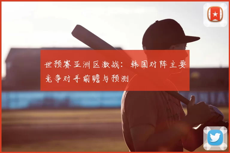 世预赛亚洲区激战:韩国对阵主要竞争对手前瞻与预测
