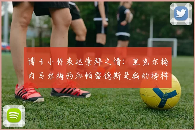 博卡小将表达崇拜之情:里克尔梅内马尔梅西和帕雷德斯是我的榜样