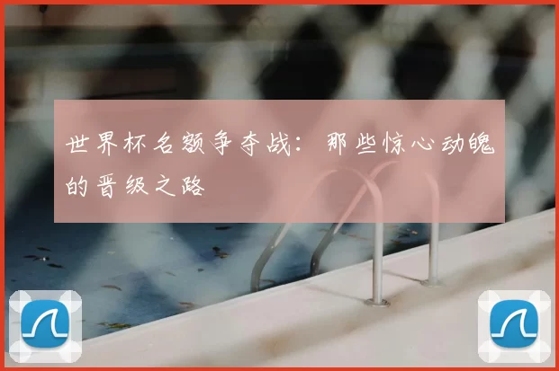 世界杯名额争夺战:那些惊心动魄的晋级之路