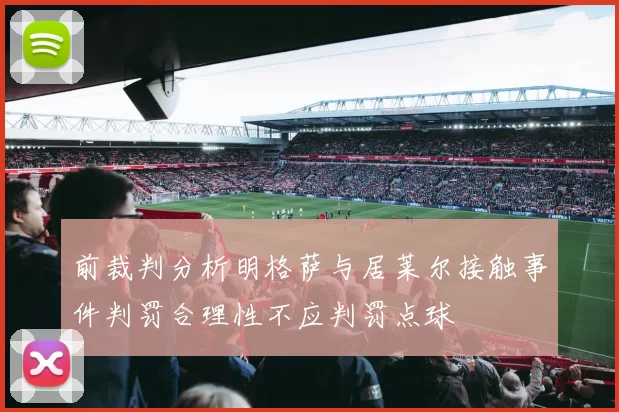 前裁判分析明格萨与居莱尔接触事件判罚合理性不应判罚点球