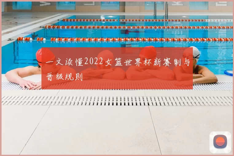 一文读懂2022女篮世界杯新赛制与晋级规则