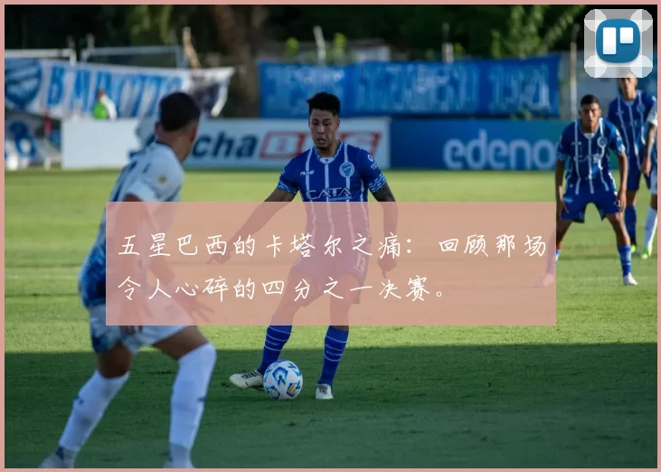 五星巴西的卡塔尔之痛:回顾那场令人心碎的四分之一决赛。