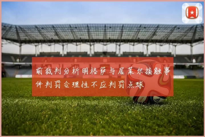 前裁判分析明格萨与居莱尔接触事件判罚合理性不应判罚点球