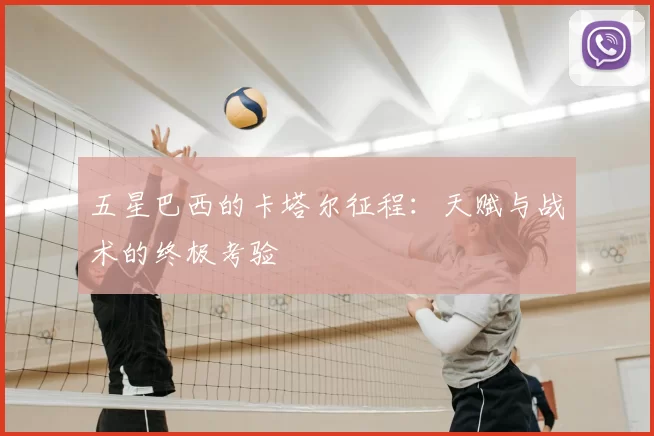 五星巴西的卡塔尔征程:天赋与战术的终极考验