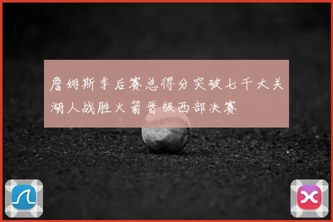 詹姆斯季后赛总得分突破七千大关湖人战胜火箭晋级西部决赛