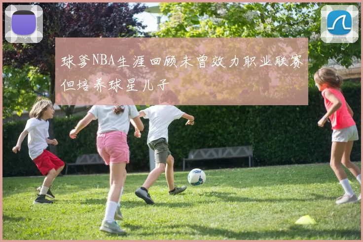 球爹NBA生涯回顾未曾效力职业联赛但培养球星儿子