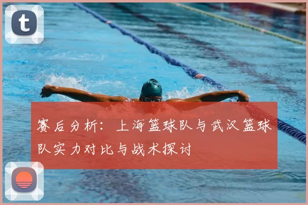 赛后分析：上海篮球队与武汉篮球队实力对比与战术探讨