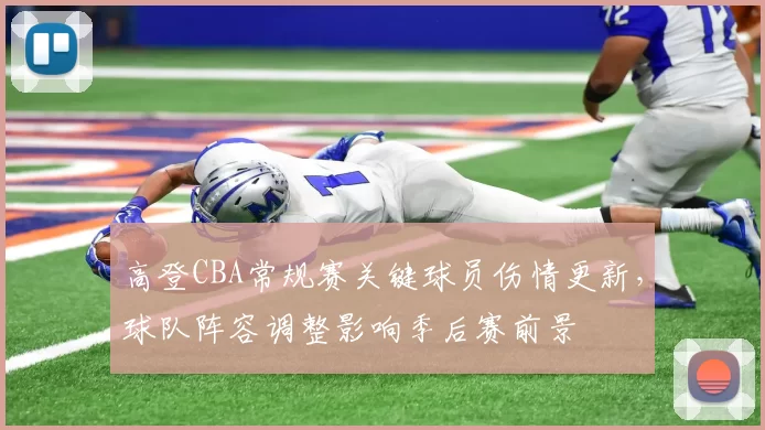 高登CBA常规赛关键球员伤情更新，球队阵容调整影响季后赛前景