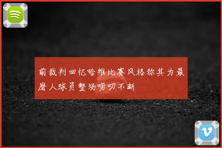 前裁判回忆哈维比赛风格称其为最磨人球员整场唠叨不断