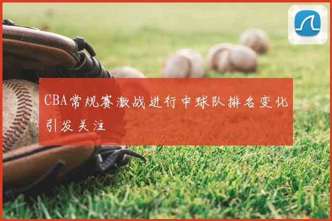 CBA常规赛激战进行中球队排名变化引发关注