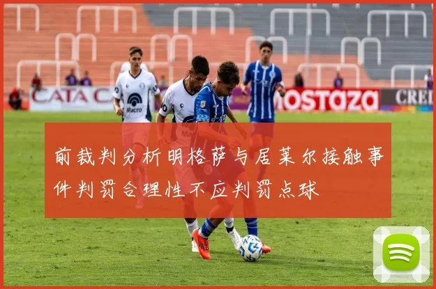 前裁判分析明格萨与居莱尔接触事件判罚合理性不应判罚点球