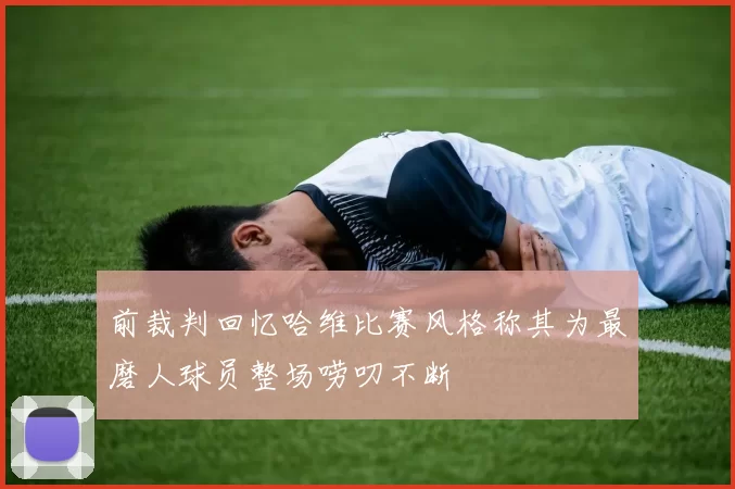 前裁判回忆哈维比赛风格称其为最磨人球员整场唠叨不断