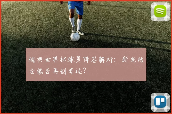 瑞典世界杯球员阵容解析:新老结合能否再创奇迹?