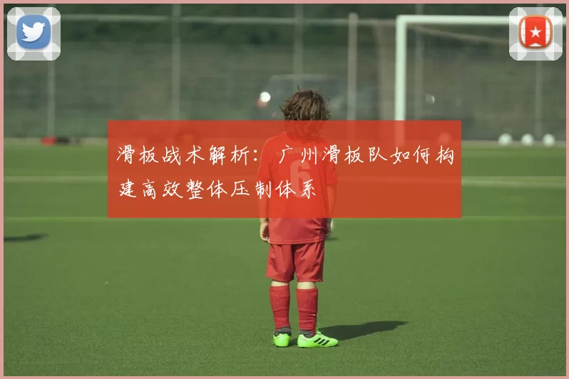 滑板战术解析：广州滑板队如何构建高效整体压制体系
