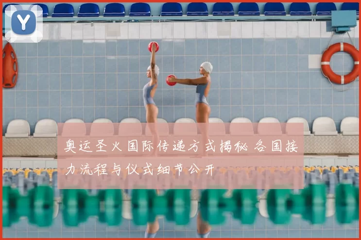 奥运圣火国际传递方式揭秘 各国接力流程与仪式细节公开