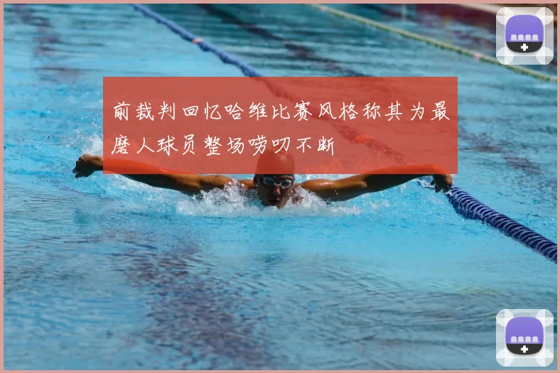 前裁判回忆哈维比赛风格称其为最磨人球员整场唠叨不断